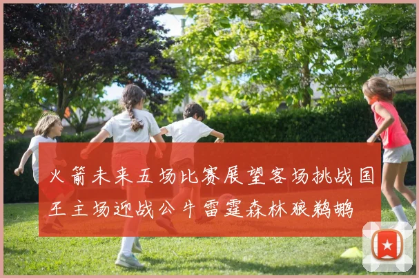 火箭未来五场比赛展望客场挑战国王主场迎战公牛雷霆森林狼鹈鹕