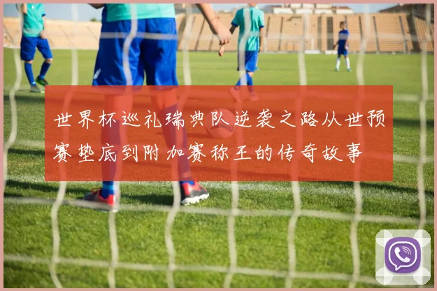 世界杯巡礼瑞典队逆袭之路从世预赛垫底到附加赛称王的传奇故事