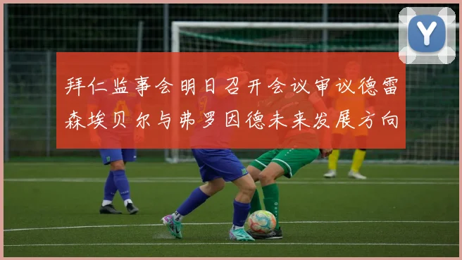 拜仁监事会明日召开会议审议德雷森埃贝尔与弗罗因德未来发展方向