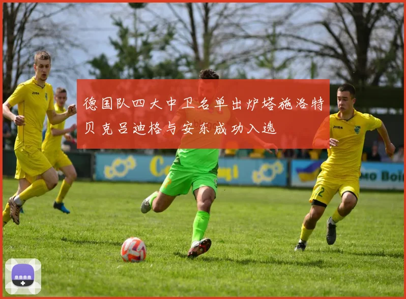 德国队四大中卫名单出炉塔施洛特贝克吕迪格与安东成功入选