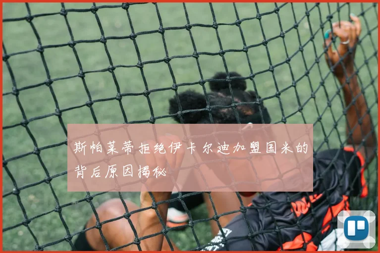 斯帕莱蒂拒绝伊卡尔迪加盟国米的背后原因揭秘