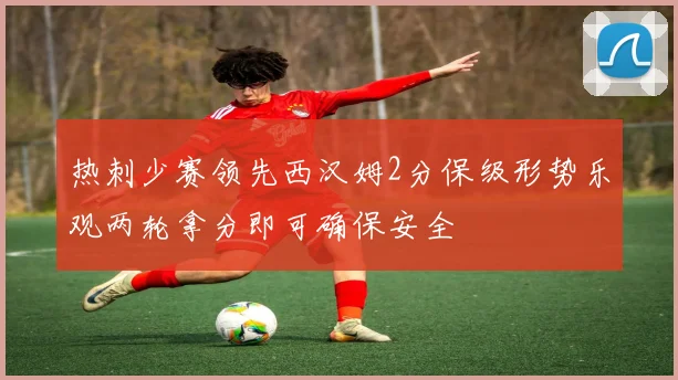 热刺少赛领先西汉姆2分保级形势乐观两轮拿分即可确保安全