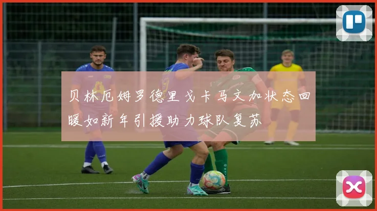 贝林厄姆罗德里戈卡马文加状态回暖如新年引援助力球队复苏