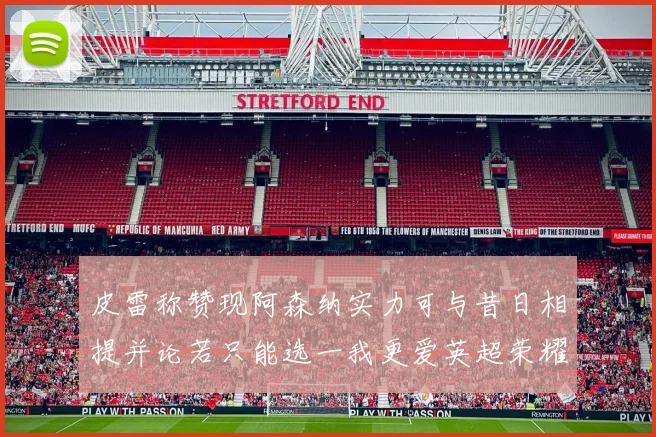皮雷称赞现阿森纳实力可与昔日相提并论若只能选一我更爱英超荣耀