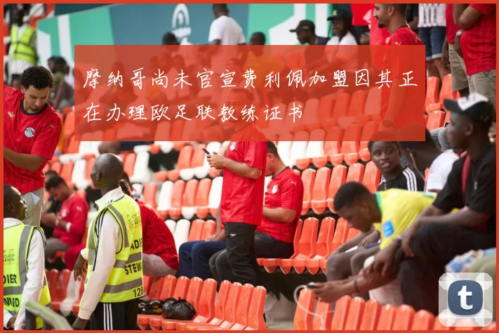 摩纳哥尚未官宣费利佩加盟因其正在办理欧足联教练证书