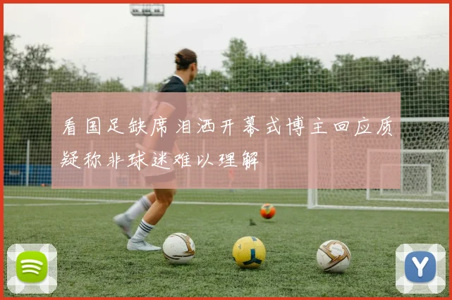 看国足缺席泪洒开幕式博主回应质疑称非球迷难以理解