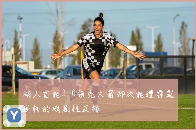 湖人首轮3-0领先火箭却次轮遭雷霆逆转的戏剧性反转
