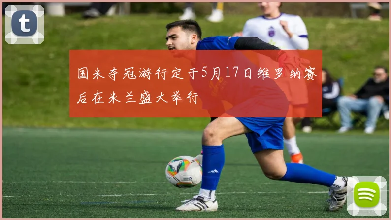 国米夺冠游行定于5月17日维罗纳赛后在米兰盛大举行