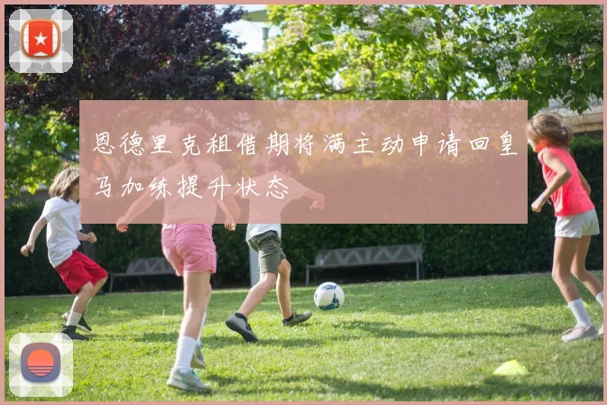 恩德里克租借期将满主动申请回皇马加练提升状态