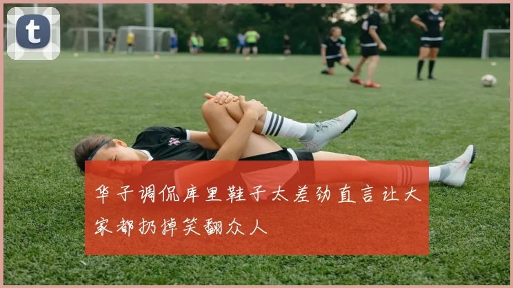 华子调侃库里鞋子太差劲直言让大家都扔掉笑翻众人