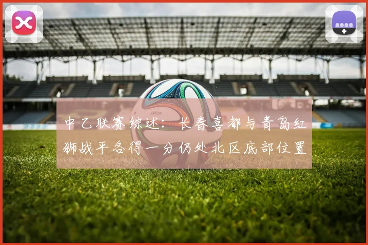 中乙联赛综述：长春喜都与青岛红狮战平各得一分仍处北区底部位置