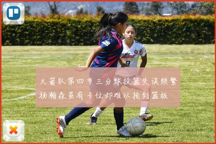 火箭队第四节三分球投篮失误频繁杨瀚森虽有卡位却难以抢到篮板