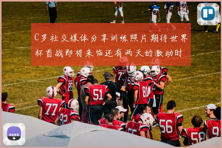 C罗社交媒体分享训练照片期待世界杯首战即将来临还有两天的激动时刻