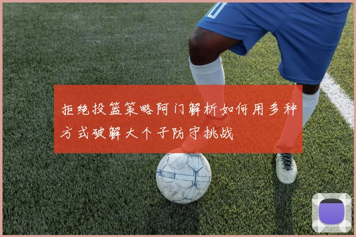 拒绝投篮策略阿门解析如何用多种方式破解大个子防守挑战