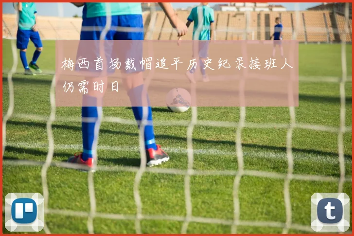 梅西首场戴帽追平历史纪录接班人仍需时日
