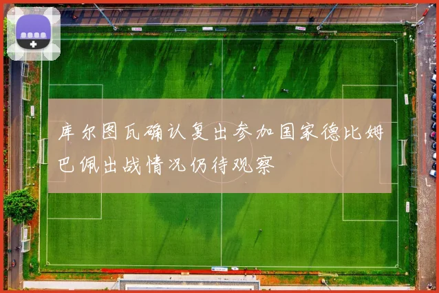 库尔图瓦确认复出参加国家德比姆巴佩出战情况仍待观察