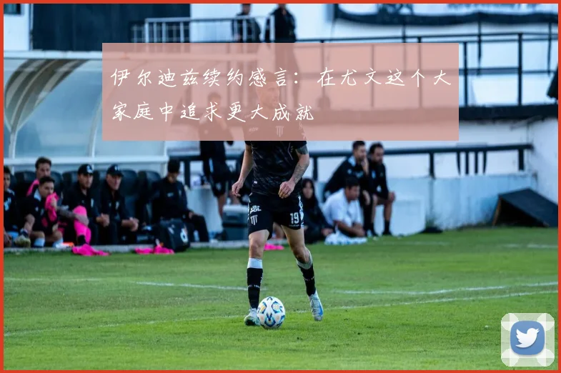 伊尔迪兹续约感言：在尤文这个大家庭中追求更大成就