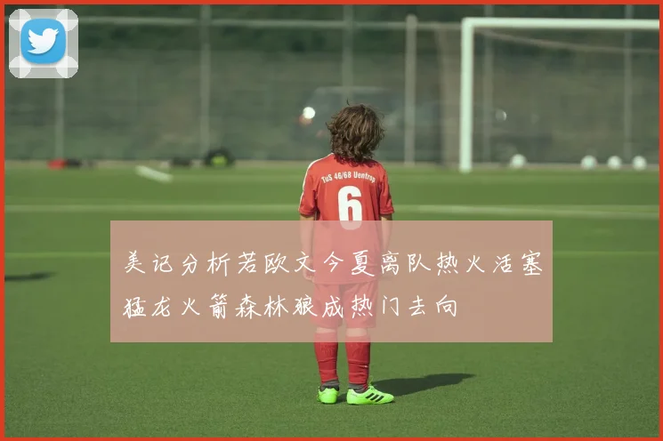 美记分析若欧文今夏离队热火活塞猛龙火箭森林狼成热门去向