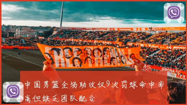 中国男篮全场助攻仅9次罚球命中率高但缺乏团队配合
