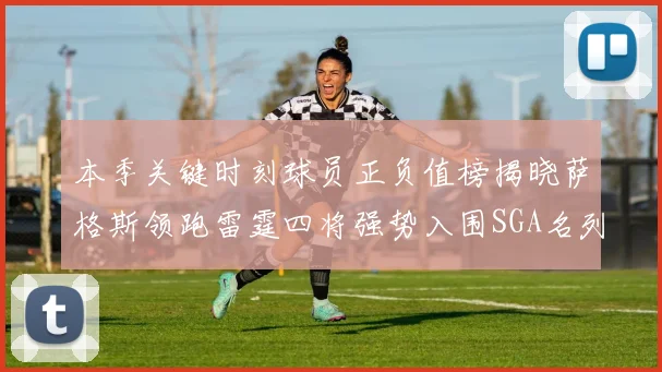 本季关键时刻球员正负值榜揭晓萨格斯领跑雷霆四将强势入围SGA名列第三