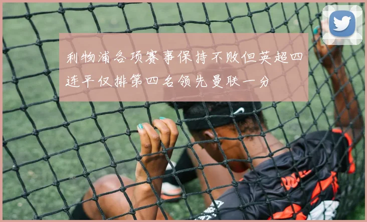 利物浦各项赛事保持不败但英超四连平仅排第四名领先曼联一分