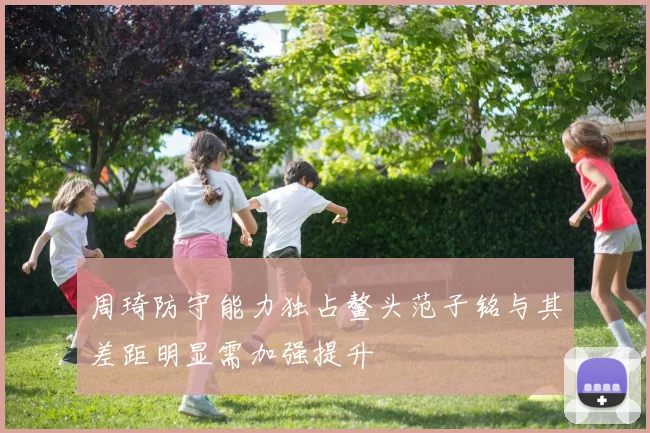 周琦防守能力独占鳌头范子铭与其差距明显需加强提升