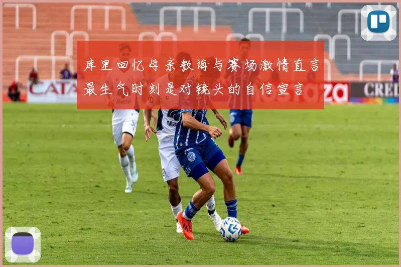 库里回忆母亲教诲与赛场激情直言最生气时刻是对镜头的自信宣言