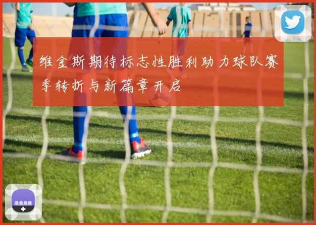 维金斯期待标志性胜利助力球队赛季转折与新篇章开启