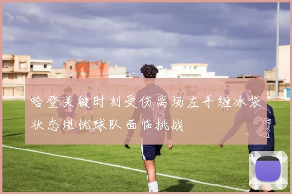 哈登关键时刻受伤离场左手缠冰袋状态堪忧球队面临挑战