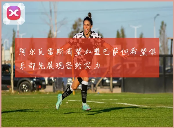 阿尔瓦雷斯渴望加盟巴萨但希望俱乐部先展现签约实力