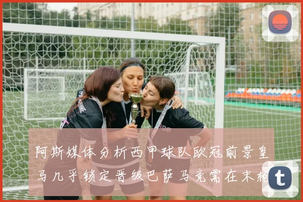 阿斯媒体分析西甲球队欧冠前景皇马几乎锁定晋级巴萨马竞需在末轮全胜