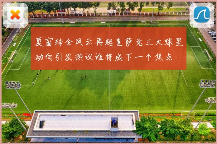 夏窗转会风云再起皇萨竞三大球星动向引发热议谁将成下一个焦点
