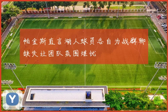 帕金斯直言湖人球员各自为战群聊缺失让团队氛围堪忧