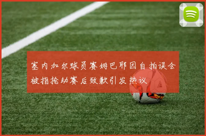 塞内加尔球员赛姆巴耶因自拍误会被指抢劫赛后致歉引发热议